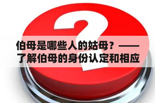 伯母是哪些人的姑母？——了解伯母的身份认定和相应称呼