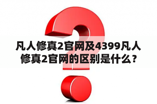 凡人修真2官网及4399凡人修真2官网的区别是什么？