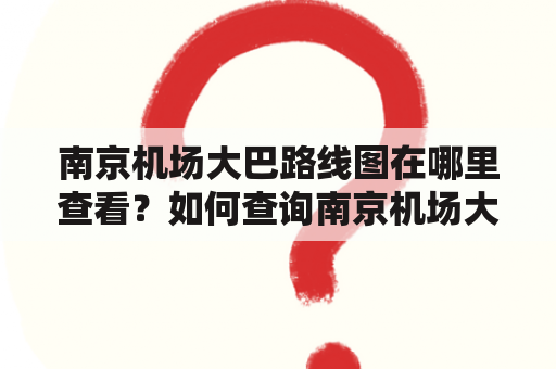 南京机场大巴路线图在哪里查看？如何查询南京机场大巴路线？