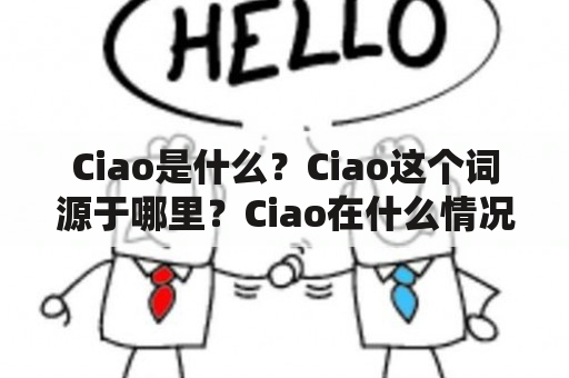 Ciao是什么？Ciao这个词源于哪里？Ciao在什么情况下可以使用？下面让我们来一起了解一下吧！