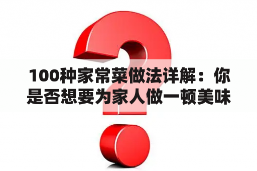 100种家常菜做法详解：你是否想要为家人做一顿美味的晚餐？不妨看看这100种家常菜做法，丰富你的家庭餐桌！