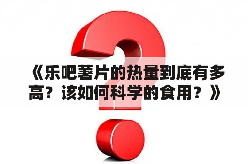 《乐吧薯片的热量到底有多高？该如何科学的食用？》