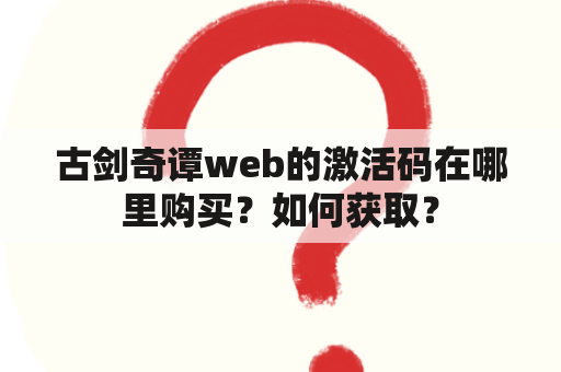 古剑奇谭web的激活码在哪里购买？如何获取？