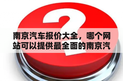 南京汽车报价大全，哪个网站可以提供最全面的南京汽车报价信息？