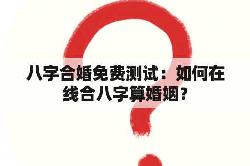 八字合婚免费测试：如何在线合八字算婚姻？