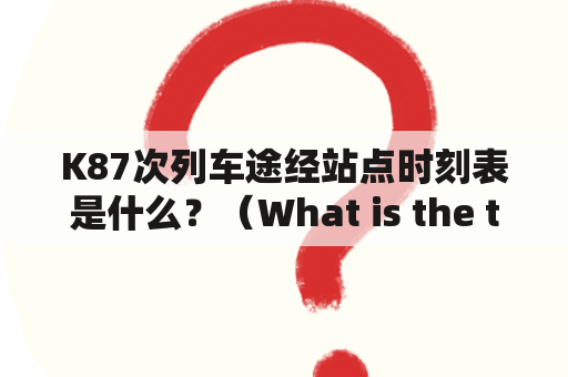 K87次列车途经站点时刻表是什么？（What is the timetable for the K87 train and its stations?）