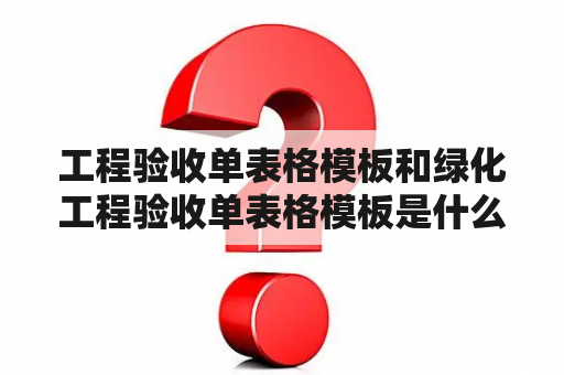 工程验收单表格模板和绿化工程验收单表格模板是什么？为什么使用这些表格模板有必要？