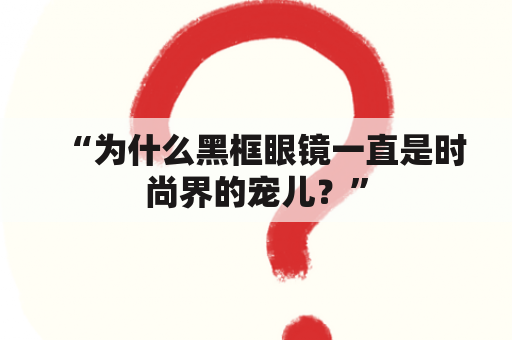 “为什么黑框眼镜一直是时尚界的宠儿？”