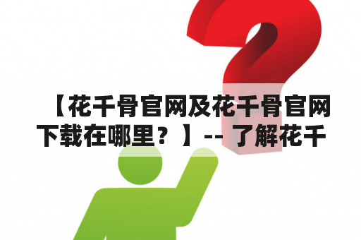 【花千骨官网及花千骨官网下载在哪里？】-- 了解花千骨官网下载及其相关信息。