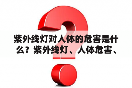 紫外线灯对人体的危害是什么？紫外线灯、人体危害、照射