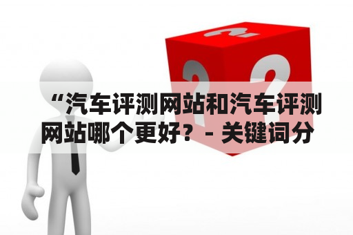 “汽车评测网站和汽车评测网站哪个更好？- 关键词分析及详细比较”