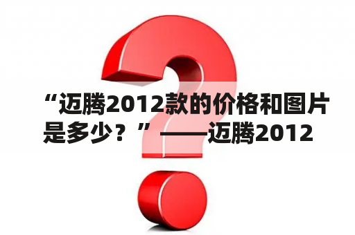 “迈腾2012款的价格和图片是多少？”——迈腾2012款报价及迈腾2012款报价及图片