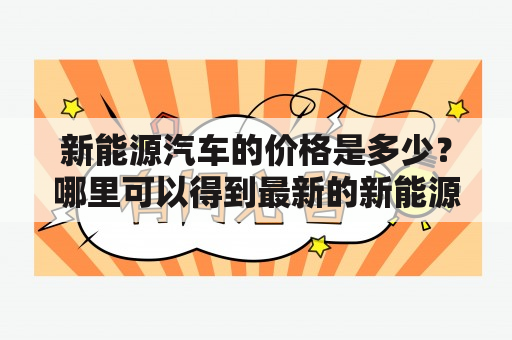 新能源汽车的价格是多少？哪里可以得到最新的新能源汽车价格表图片？如何根据新能源汽车价格表选择最适合自己的车型？