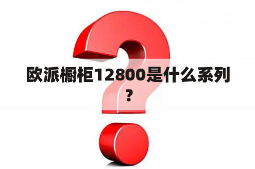 欧派橱柜12800是什么系列？