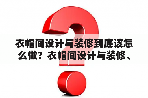 衣帽间设计与装修到底该怎么做？衣帽间设计与装修、衣帽间设计与装修效果图