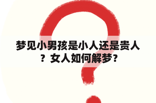 梦见小男孩是小人还是贵人？女人如何解梦？