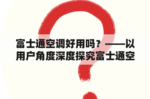 富士通空调好用吗？——以用户角度深度探究富士通空调的使用感受和性能表现