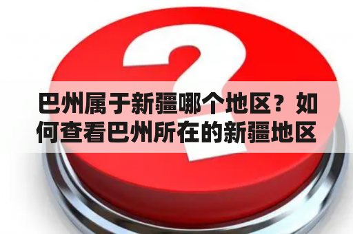 巴州属于新疆哪个地区？如何查看巴州所在的新疆地区地图？