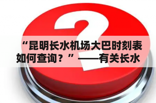 “昆明长水机场大巴时刻表如何查询？”——有关长水机场大巴时刻表的解答