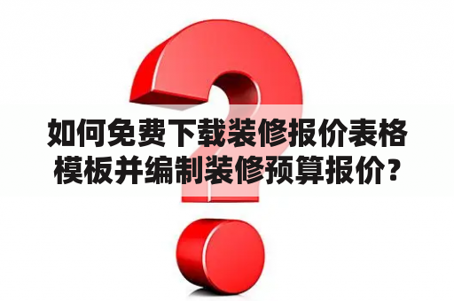 如何免费下载装修报价表格模板并编制装修预算报价？