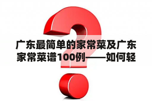 广东最简单的家常菜及广东家常菜谱100例——如何轻松做出广东家庭美食？