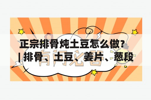 正宗排骨炖土豆怎么做？ | 排骨、土豆、姜片、葱段、料酒、盐、生抽、老抽、糖、清水、鸡精 | 想要做出正宗的排骨炖土豆吗？接下来，让我们一起来看看吧！