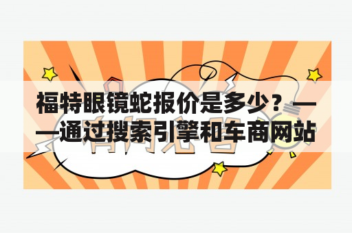 福特眼镜蛇报价是多少？——通过搜索引擎和车商网站，你可以轻松地找到最新的福特眼镜蛇报价。目前，福特眼镜蛇以其经典的外观和高性能而备受追捧，因此其价格也不断攀升。