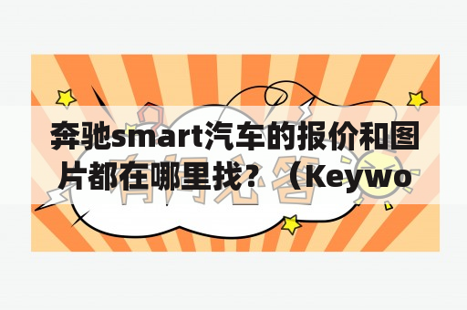 奔驰smart汽车的报价和图片都在哪里找？（Keywords: 奔驰smart汽车，奔驰smart汽车报价， 奔驰smart汽车图片）