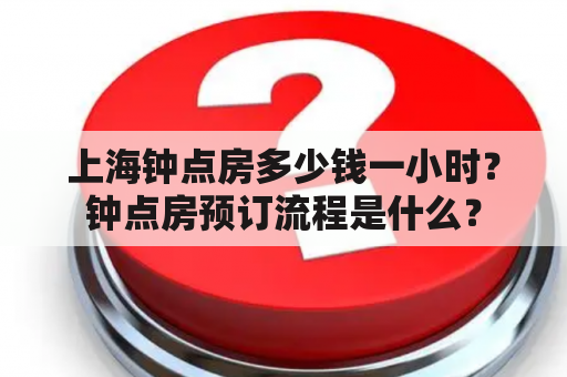 上海钟点房多少钱一小时？钟点房预订流程是什么？