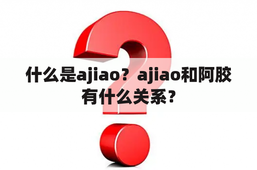 什么是ajiao？ajiao和阿胶有什么关系？