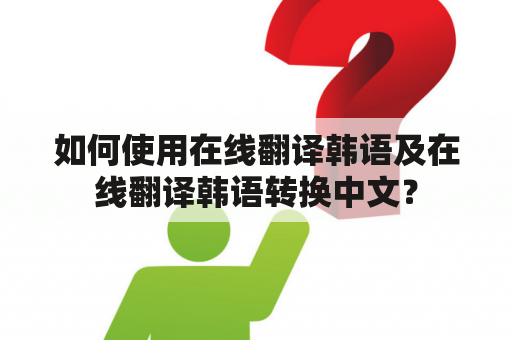 如何使用在线翻译韩语及在线翻译韩语转换中文？