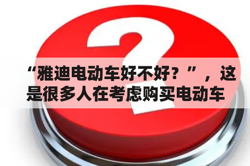 “雅迪电动车好不好？”，这是很多人在考虑购买电动车时所面临的问题。对于这个问题，我们可以从品牌声誉、车辆性能、乘坐体验等多个方面来进行探讨。