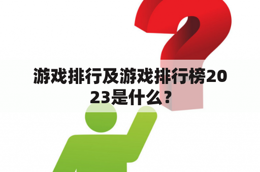 游戏排行及游戏排行榜2023是什么？