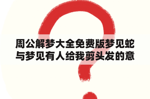 周公解梦大全免费版梦见蛇与梦见有人给我剪头发的意义是什么？