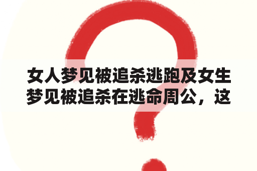 女人梦见被追杀逃跑及女生梦见被追杀在逃命周公，这是什么预兆？