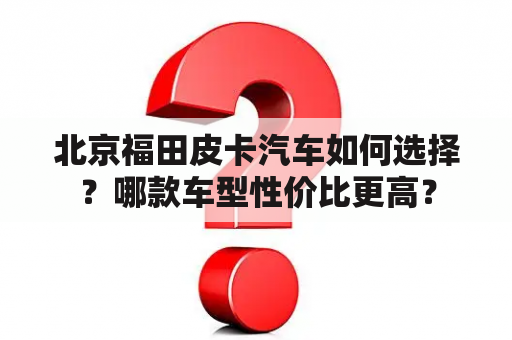 北京福田皮卡汽车如何选择？哪款车型性价比更高？