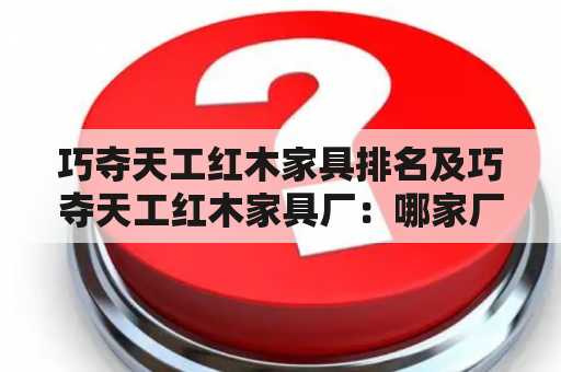 巧夺天工红木家具排名及巧夺天工红木家具厂：哪家厂商的家具制作工艺最精湛？