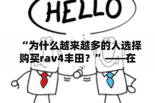 “为什么越来越多的人选择购买rav4丰田？”——在这篇文章中，我们将从rav4丰田的外观、性能、安全性等方面来探讨越来越多的消费者为什么选择购买这款车型。