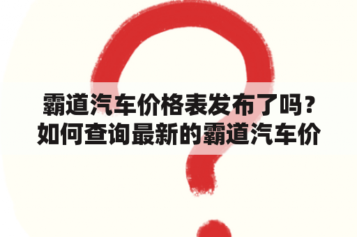 霸道汽车价格表发布了吗？如何查询最新的霸道汽车价格表？