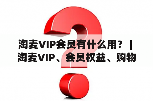 淘麦VIP会员有什么用？ | 淘麦VIP、会员权益、购物福利