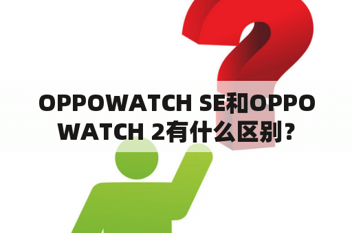 OPPOWATCH SE和OPPOWATCH 2有什么区别？