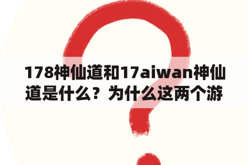 178神仙道和17aiwan神仙道是什么？为什么这两个游戏如此受欢迎？