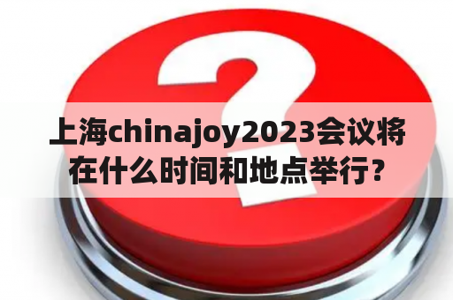 上海chinajoy2023会议将在什么时间和地点举行？