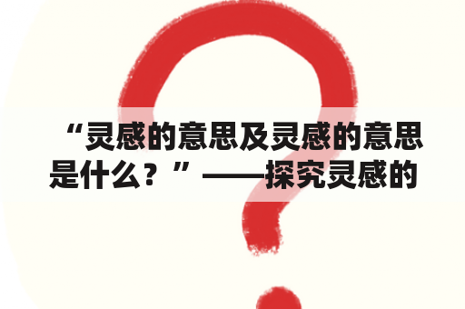 “灵感的意思及灵感的意思是什么？”——探究灵感的本质