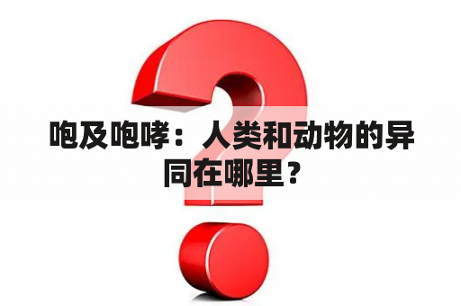 咆及咆哮：人类和动物的异同在哪里？