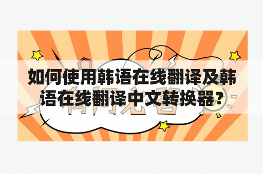 如何使用韩语在线翻译及韩语在线翻译中文转换器？