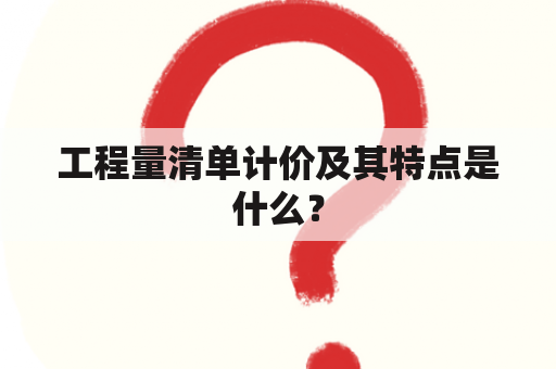 工程量清单计价及其特点是什么？