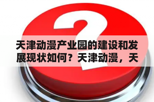 天津动漫产业园的建设和发展现状如何？天津动漫，天津动漫产业园