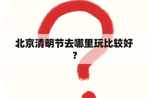 北京清明节去哪里玩比较好？