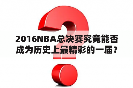 2016NBA总决赛究竟能否成为历史上最精彩的一届？（2016NBA，2016NBA总决赛）